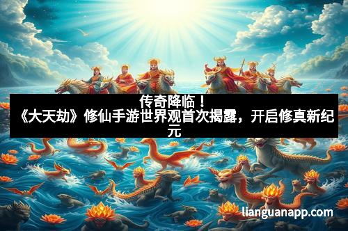 传奇降临!《大天劫》修仙手游世界观首次揭露,开启修真新纪元