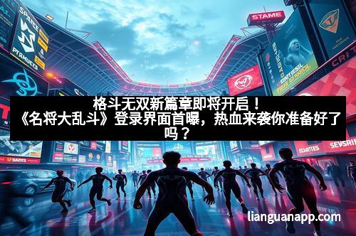 格斗无双新篇章即将开启!《名将大乱斗》登录界面首曝,热血来袭你准备好了吗?